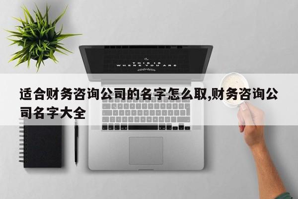 适合财务咨询公司的名字怎么取,财务咨询公司名字大全