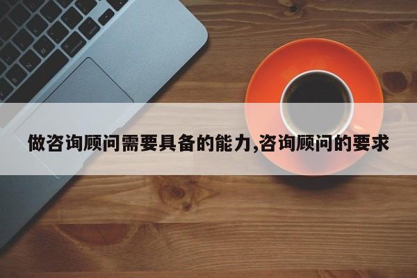 做咨询顾问需要具备的能力,咨询顾问的要求