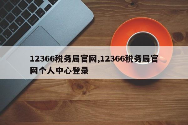 12366税务局官网,12366税务局官网个人中心登录