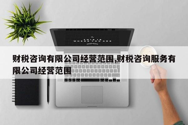 财税咨询有限公司经营范围,财税咨询服务有限公司经营范围