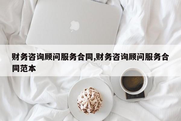 财务咨询顾问服务合同,财务咨询顾问服务合同范本
