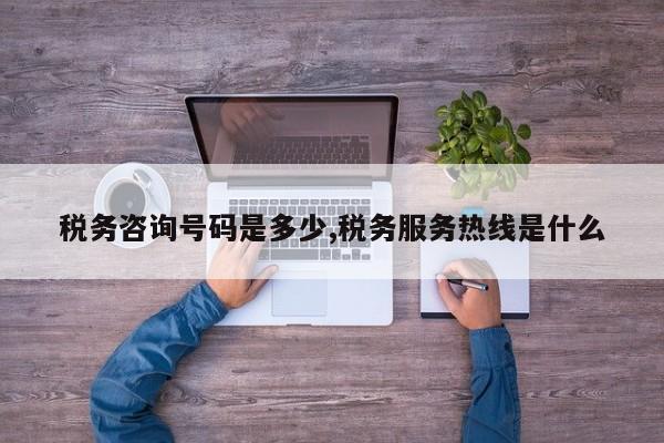 税务咨询号码是多少,税务服务热线是什么