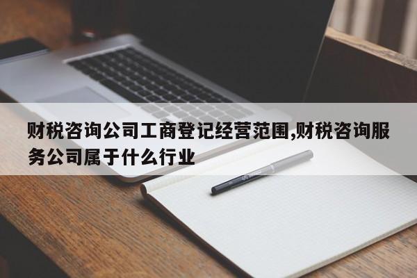 财税咨询公司工商登记经营范围,财税咨询服务公司属于什么行业