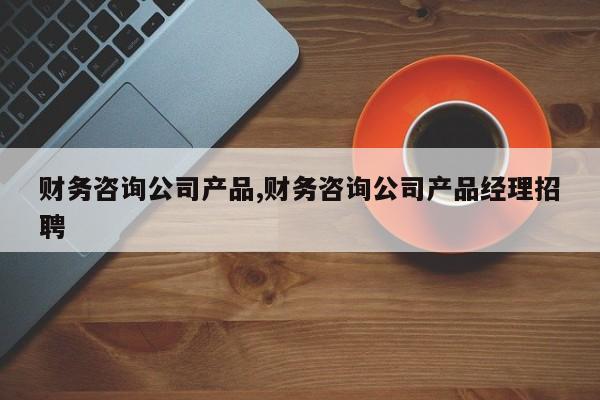 财务咨询公司产品,财务咨询公司产品经理招聘