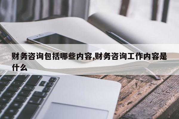 财务咨询包括哪些内容,财务咨询工作内容是什么