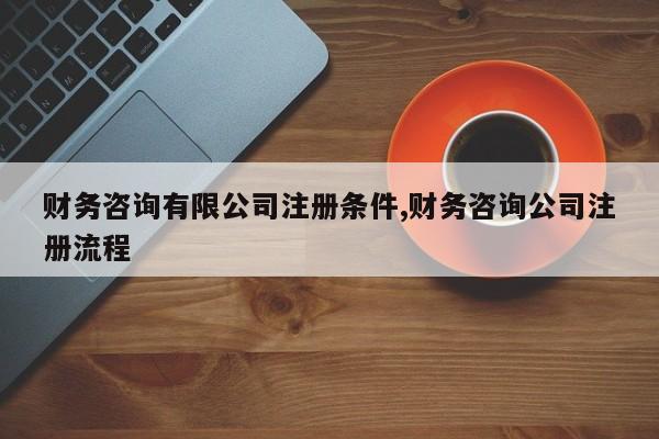 财务咨询有限公司注册条件,财务咨询公司注册流程