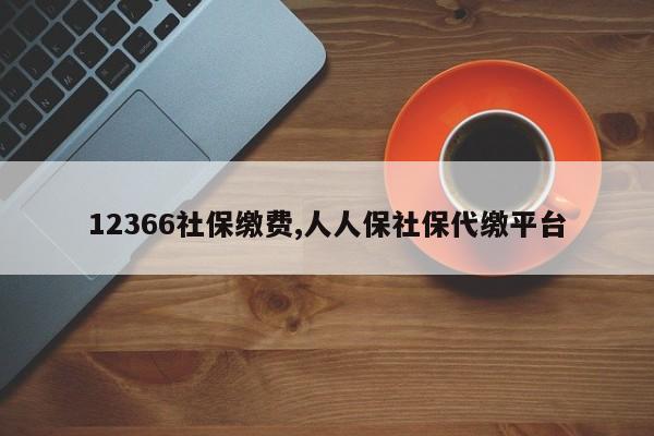 12366社保缴费,人人保社保代缴平台