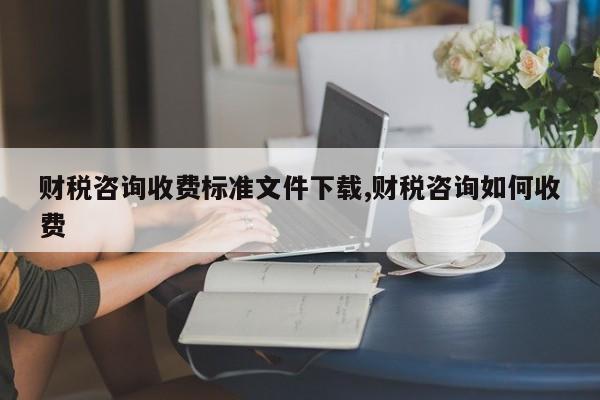 财税咨询收费标准文件下载,财税咨询如何收费