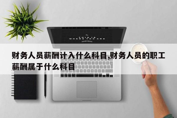 财务人员薪酬计入什么科目,财务人员的职工薪酬属于什么科目