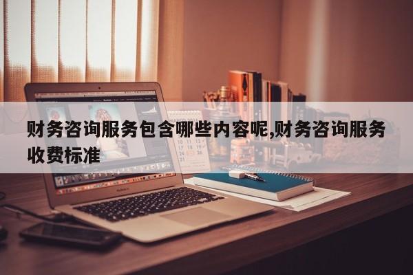 财务咨询服务包含哪些内容呢,财务咨询服务收费标准