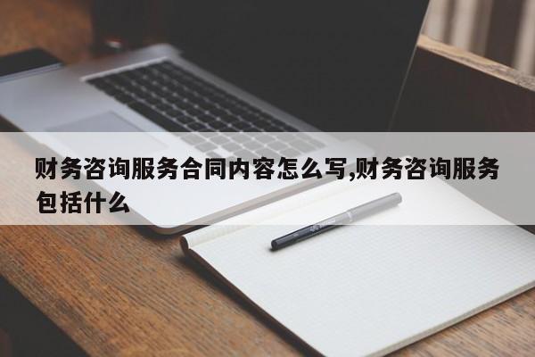 财务咨询服务合同内容怎么写,财务咨询服务包括什么