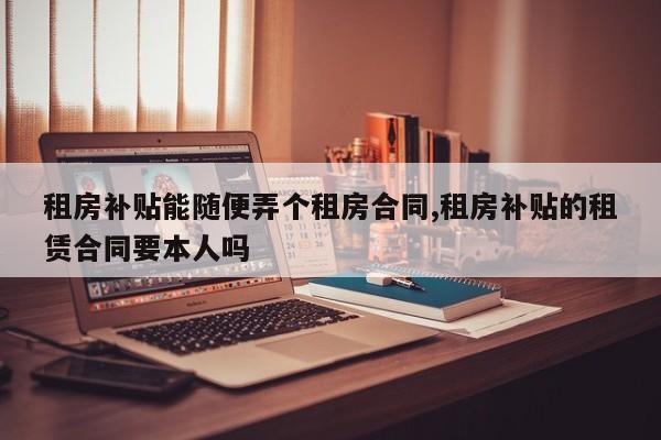 租房补贴能随便弄个租房合同,租房补贴的租赁合同要本人吗
