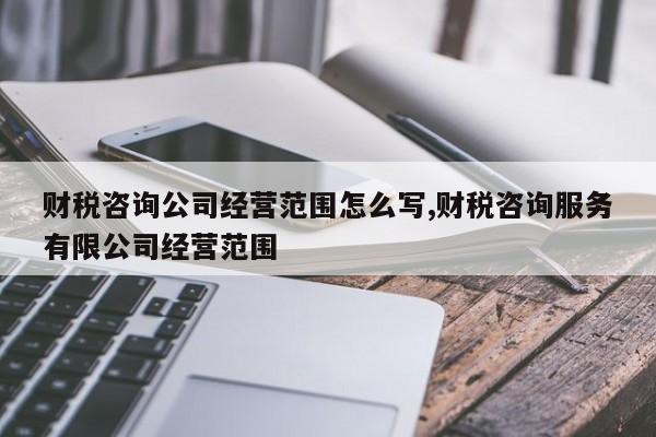 财税咨询公司经营范围怎么写,财税咨询服务有限公司经营范围