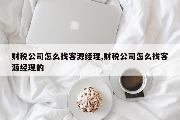 财税公司怎么找客源经理,财税公司怎么找客源经理的