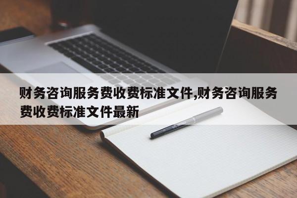 财务咨询服务费收费标准文件,财务咨询服务费收费标准文件最新