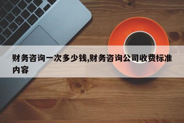 财务咨询一次多少钱,财务咨询公司收费标准内容
