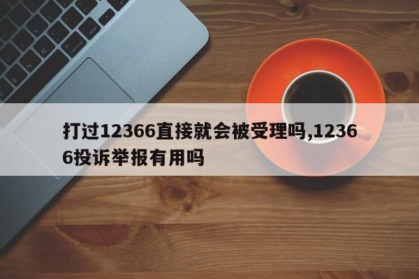 打过12366直接就会被受理吗,12366投诉举报有用吗