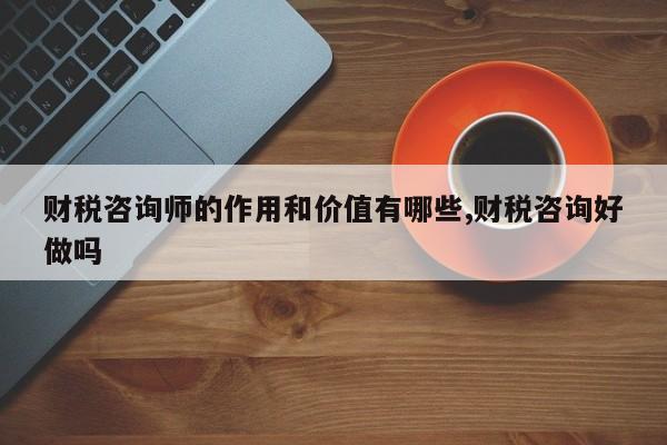 财税咨询师的作用和价值有哪些,财税咨询好做吗