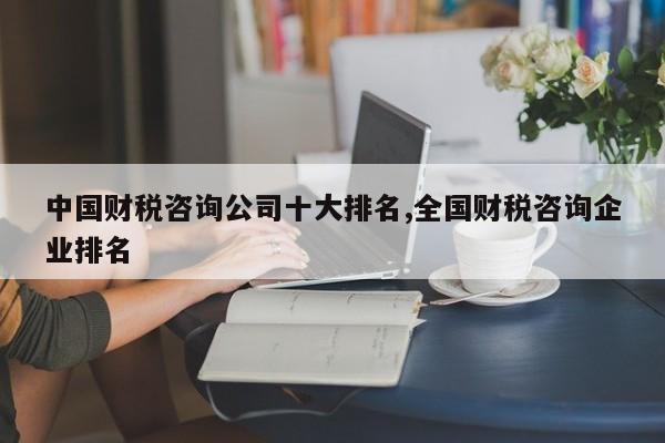 中国财税咨询公司十大排名,全国财税咨询企业排名