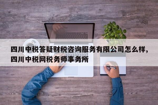 四川中税答疑财税咨询服务有限公司怎么样,四川中税网税务师事务所