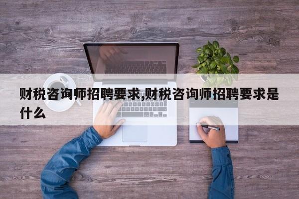 财税咨询师招聘要求,财税咨询师招聘要求是什么