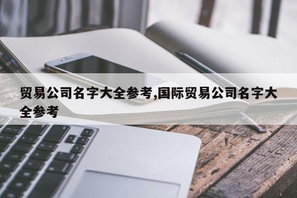 贸易公司名字大全参考,国际贸易公司名字大全参考