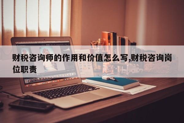 财税咨询师的作用和价值怎么写,财税咨询岗位职责