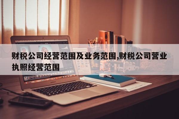 财税公司经营范围及业务范围,财税公司营业执照经营范围