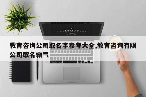 教育咨询公司取名字参考大全,教育咨询有限公司取名霸气