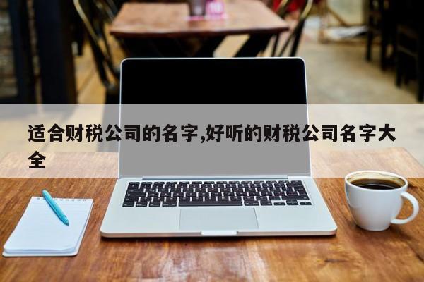 适合财税公司的名字,好听的财税公司名字大全