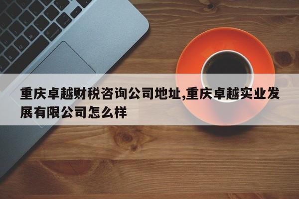 重庆卓越财税咨询公司地址,重庆卓越实业发展有限公司怎么样