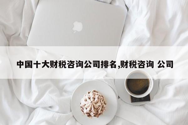 中国十大财税咨询公司排名,财税咨询 公司
