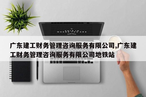 广东建工财务管理咨询服务有限公司,广东建工财务管理咨询服务有限公司地铁站
