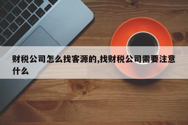 财税公司怎么找客源的,找财税公司需要注意什么