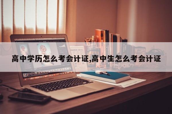 高中学历怎么考会计证,高中生怎么考会计证