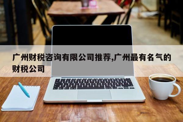 广州财税咨询有限公司推荐,广州最有名气的财税公司