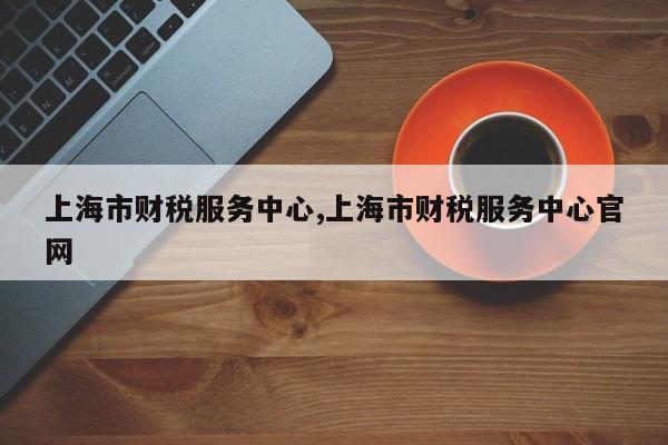 上海市财税服务中心,上海市财税服务中心官网