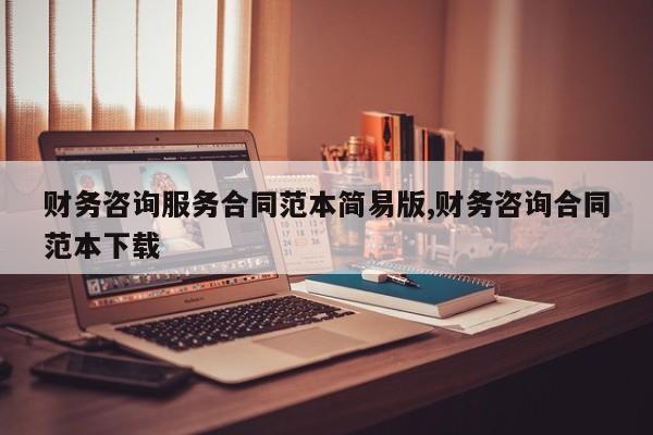 财务咨询服务合同范本简易版,财务咨询合同范本下载