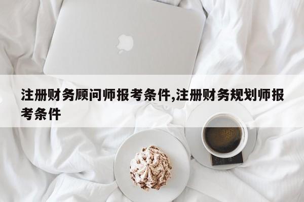 注册财务顾问师报考条件,注册财务规划师报考条件