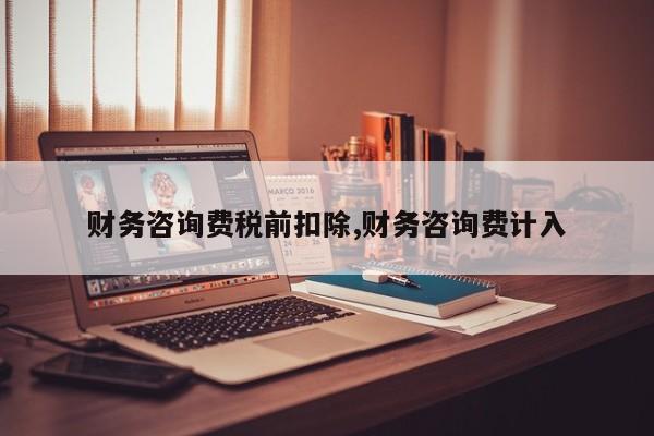财务咨询费税前扣除,财务咨询费计入
