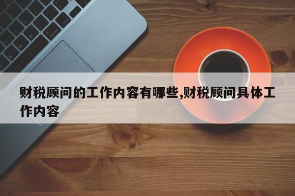 财税顾问的工作内容有哪些,财税顾问具体工作内容