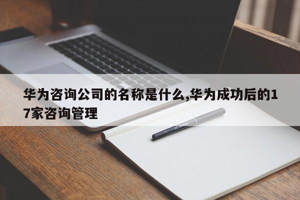 华为咨询公司的名称是什么,华为成功后的17家咨询管理