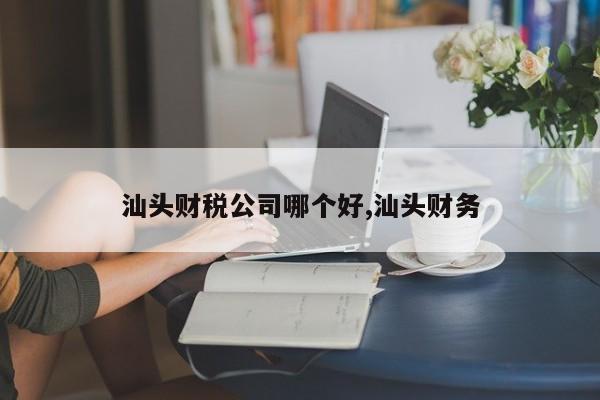 汕头财税公司哪个好,汕头财务