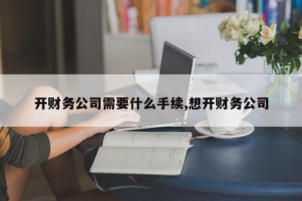 开财务公司需要什么手续,想开财务公司