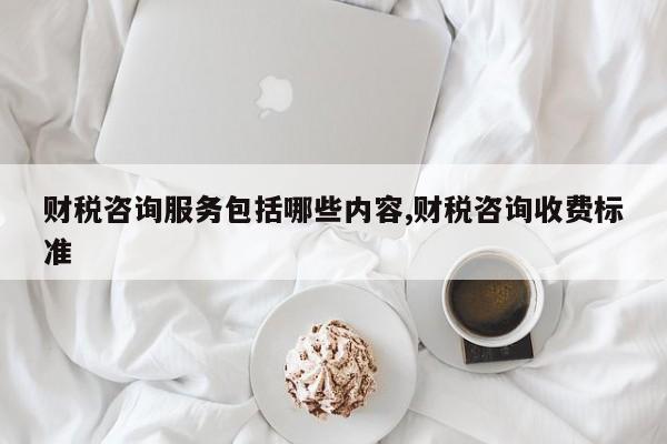 财税咨询服务包括哪些内容,财税咨询收费标准