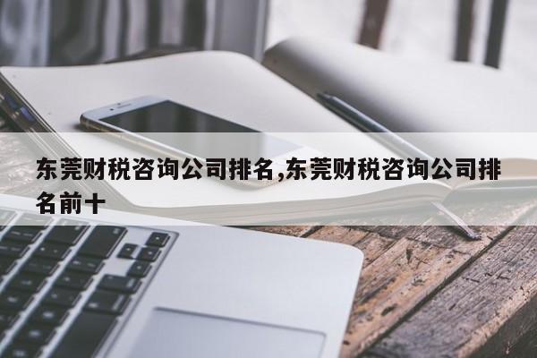 东莞财税咨询公司排名,东莞财税咨询公司排名前十