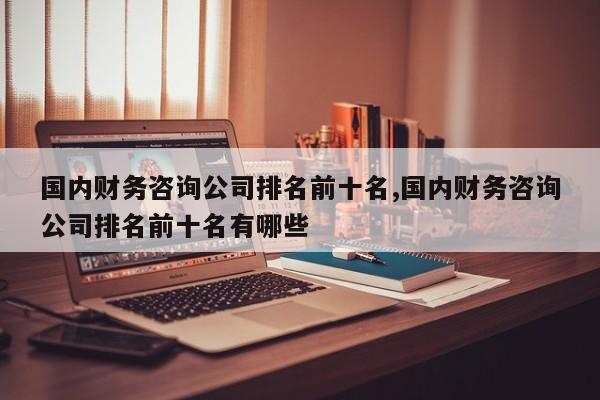 国内财务咨询公司排名前十名,国内财务咨询公司排名前十名有哪些