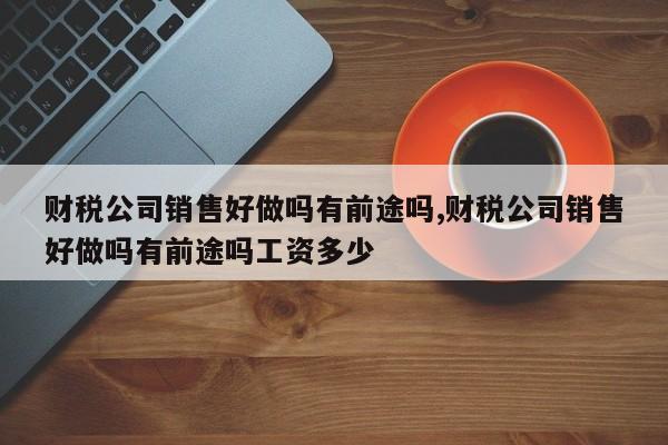 财税公司销售好做吗有前途吗,财税公司销售好做吗有前途吗工资多少