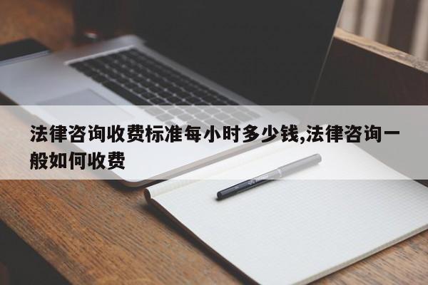 法律咨询收费标准每小时多少钱,法律咨询一般如何收费