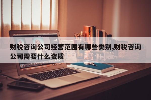 财税咨询公司经营范围有哪些类别,财税咨询公司需要什么资质